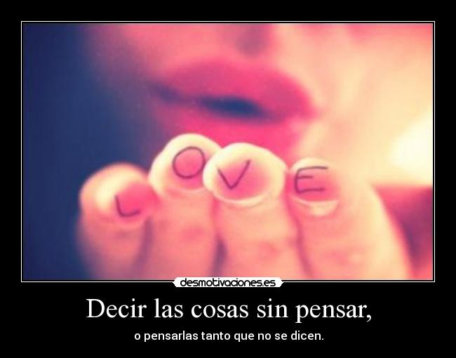 Decir las cosas sin pensar, - o pensarlas tanto que no se dicen.