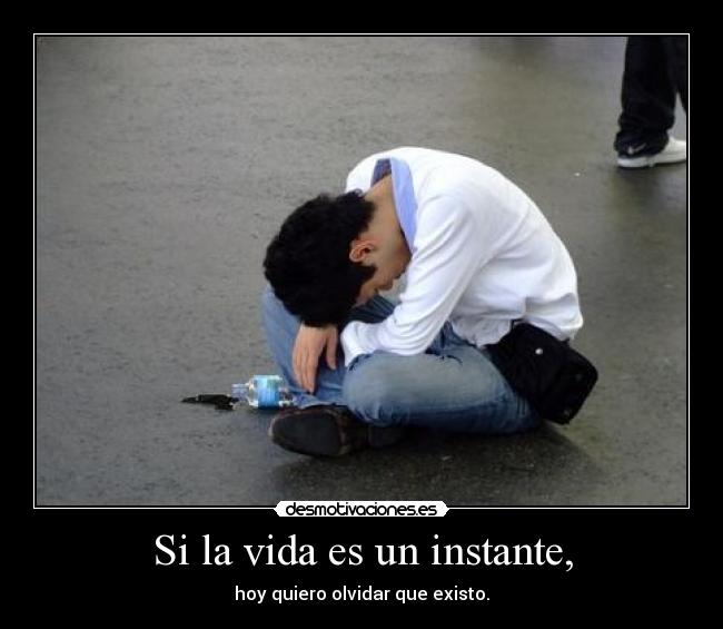 Si la vida es un instante, - hoy quiero olvidar que existo.