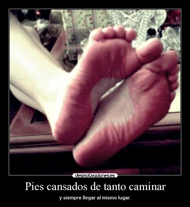 Pies cansados de tanto caminar - y siempre llegar al mismo lugar.
