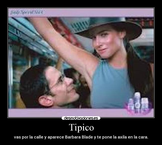 Tipico - vas por la calle y aparece Barbara Blade y te pone la axila en la cara.