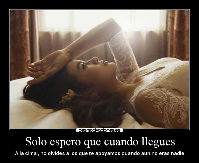 Solo espero que cuando llegues - A la cima , no olvides a los que te apoyamos cuando aun no eras nadie