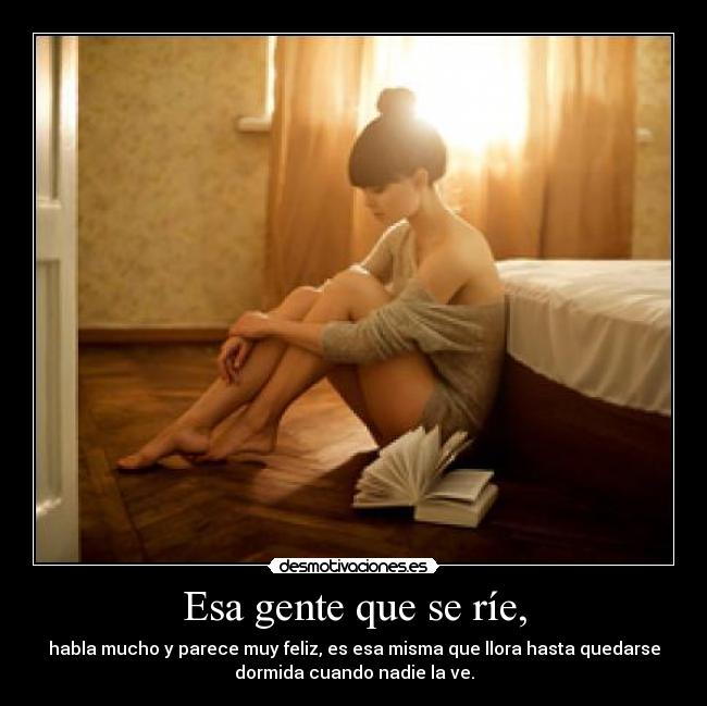 Esa gente que se ríe, - habla mucho y parece muy feliz, es esa misma que llora hasta quedarse
dormida cuando nadie la ve.