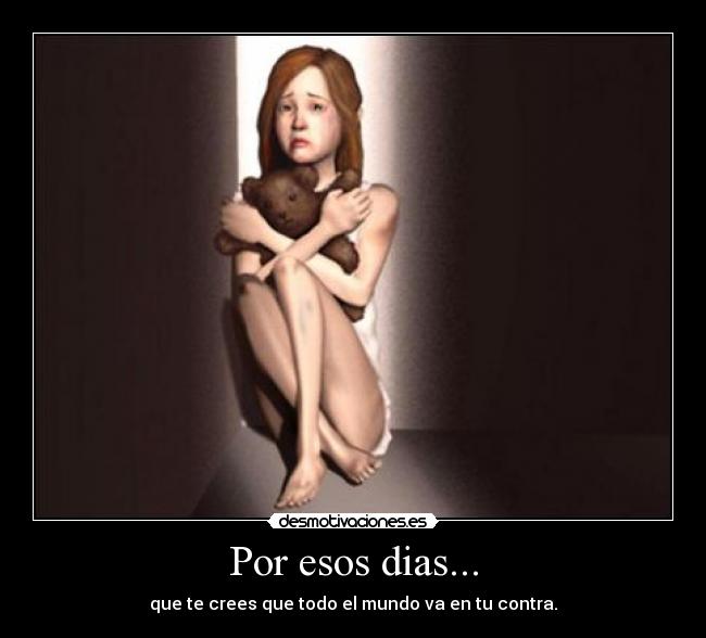 Por esos dias... - que te crees que todo el mundo va en tu contra.