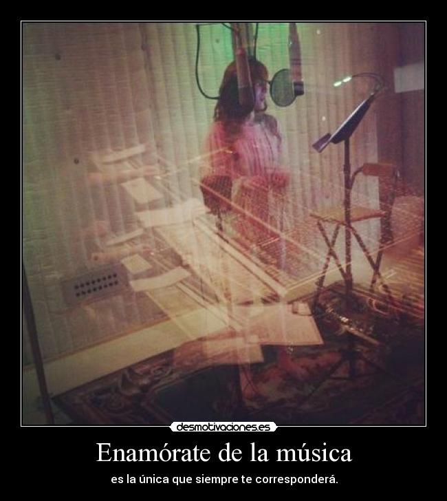 Enamórate de la música - es la única que siempre te corresponderá.