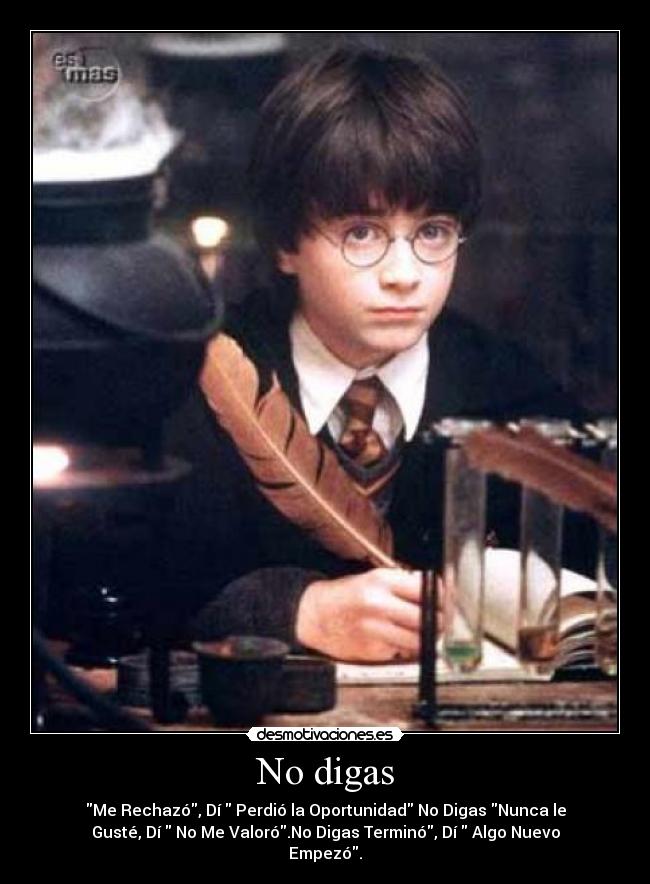 No digas - Me Rechazó, Dí Perdió la Oportunidad No Digas Nunca le
Gusté, Dí No Me Valoró.No Digas Terminó, Dí Algo Nuevo
Empezó.