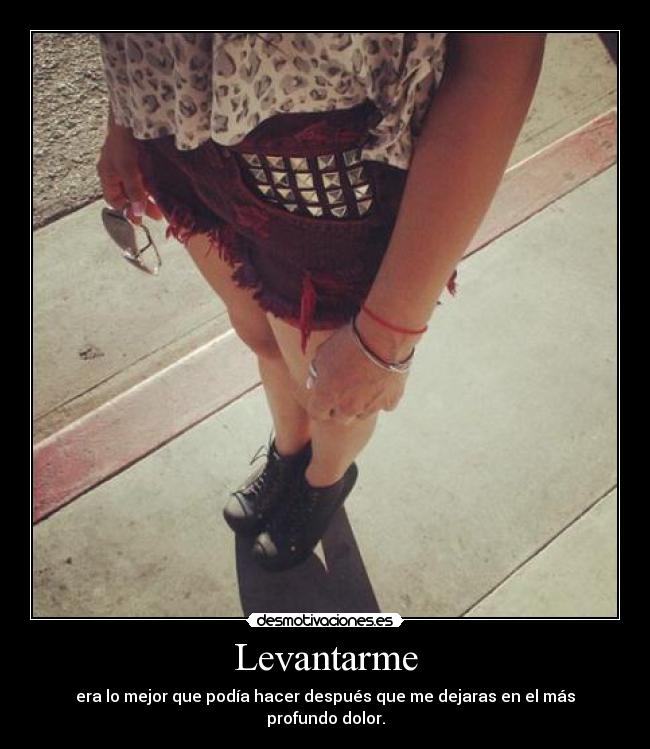 Levantarme - era lo mejor que podía hacer después que me dejaras en el más profundo dolor.