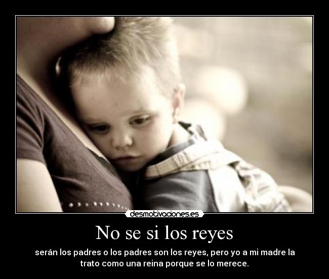 No se si los reyes - serán los padres o los padres son los reyes, pero yo a mi madre la
trato como una reina porque se lo merece.