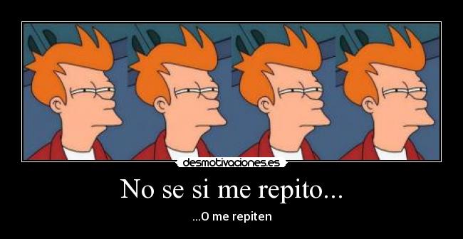 No se si me repito... - ...O me repiten