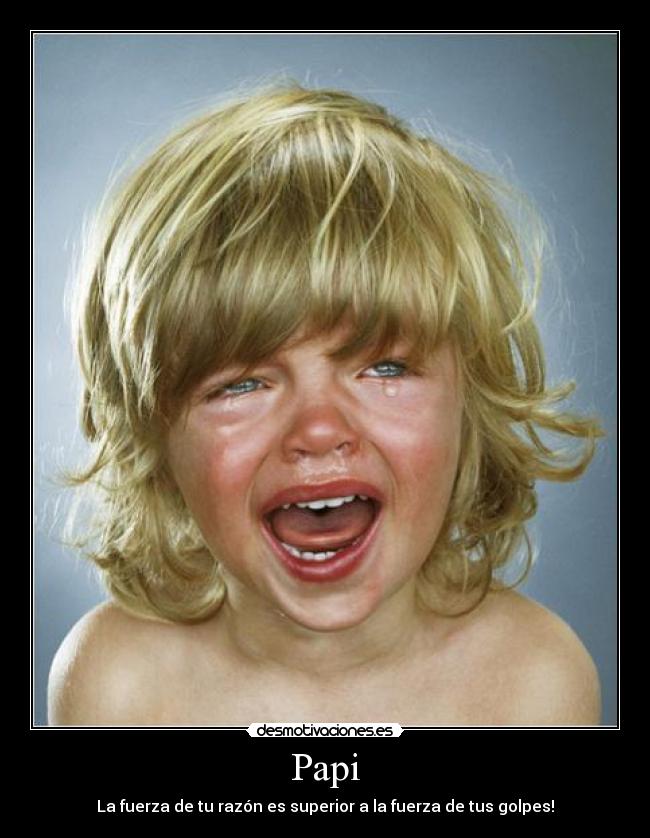 Papi - La fuerza de tu razón es superior a la fuerza de tus golpes!