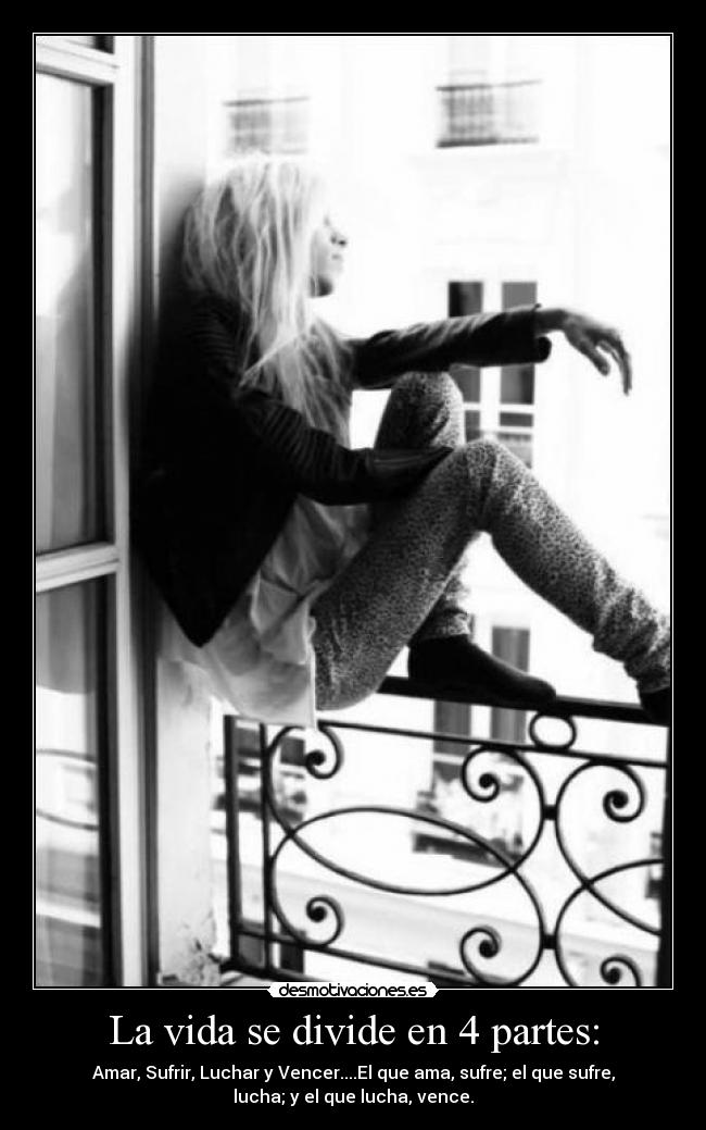 La vida se divide en 4 partes: - Amar, Sufrir, Luchar y Vencer....El que ama, sufre; el que sufre,
lucha; y el que lucha, vence.