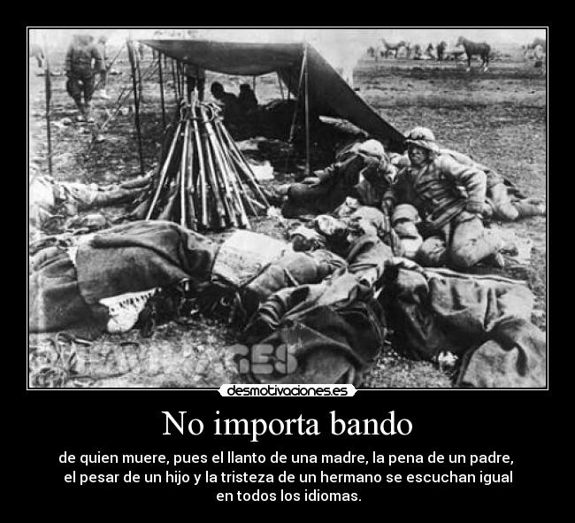 No importa bando - de quien muere, pues el llanto de una madre, la pena de un padre,
el pesar de un hijo y la tristeza de un hermano se escuchan igual
en todos los idiomas.