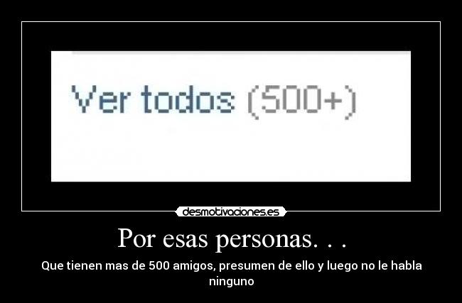 Por esas personas. . . - Que tienen mas de 500 amigos, presumen de ello y luego no le habla ninguno