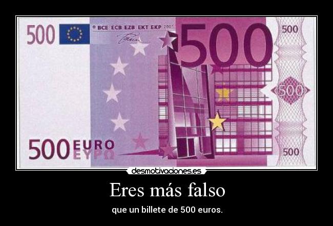 Eres más falso - que un billete de 500 euros.