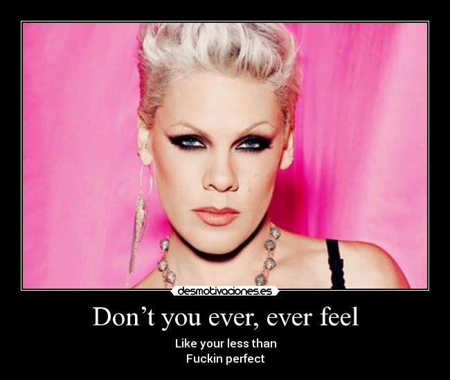 Don’t you ever, ever feel -