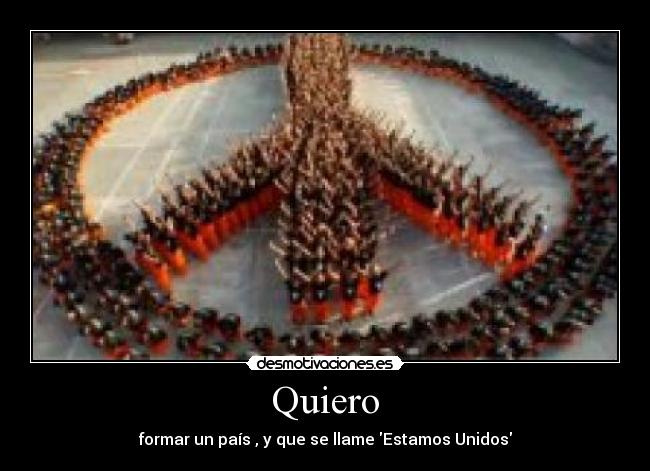 Quiero - formar un país , y que se llame Estamos Unidos