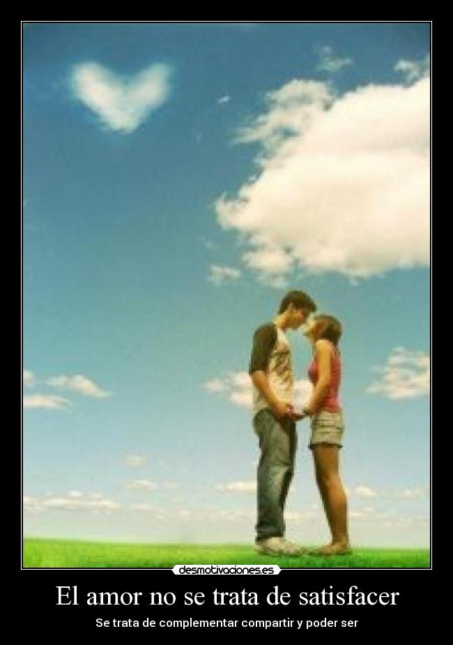 El amor no se trata de satisfacer - Se trata de complementar compartir y poder ser