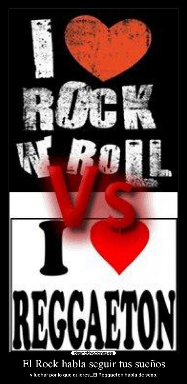 El Rock habla seguir tus sueños - y luchar por lo que quieres...El Reggaeton habla de sexo.