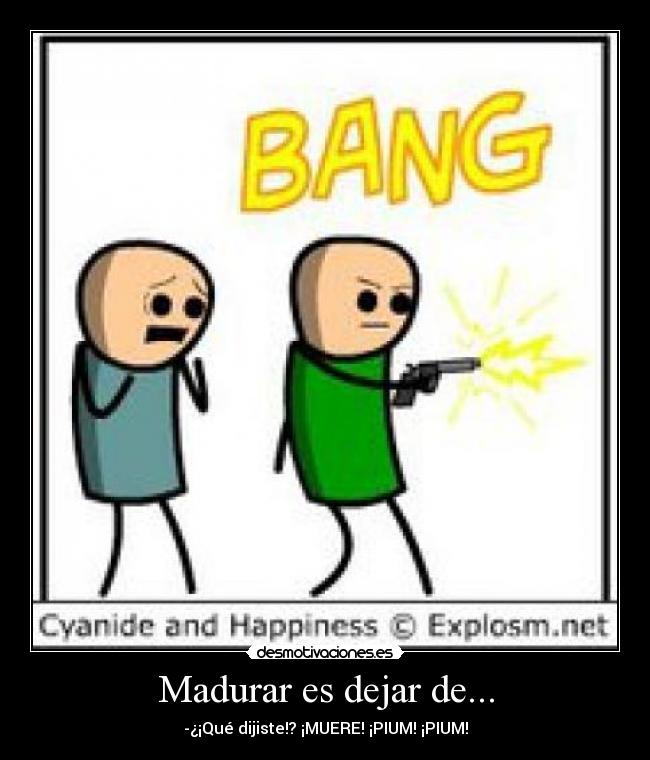 Madurar es dejar de... - -¿¡Qué dijiste!? ¡MUERE! ¡PIUM! ¡PIUM!
