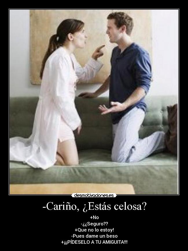 -Cariño, ¿Estás celosa? - +No
-¿¿Seguro??
+Que no lo estoy!
-Pues dame un beso
+¡¡¡PÍDESELO A TU AMIGUITA!!!