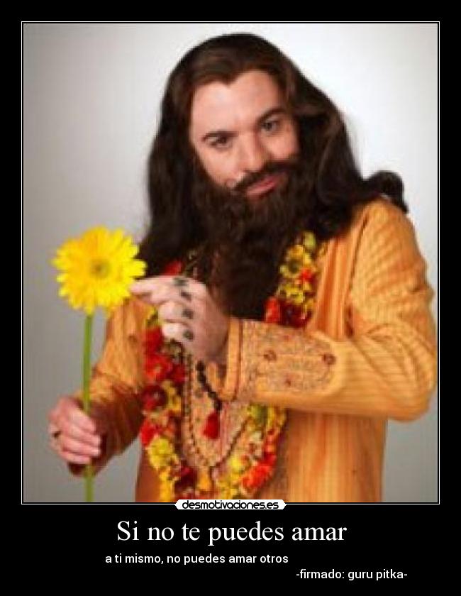 Si no te puedes amar - a ti mismo, no puedes amar otros
-firmado: guru pitka-