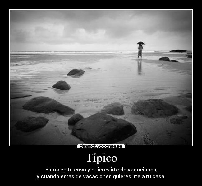 Típico - Estás en tu casa y quieres irte de vacaciones,
y cuando estás de vacaciones quieres irte a tu casa.