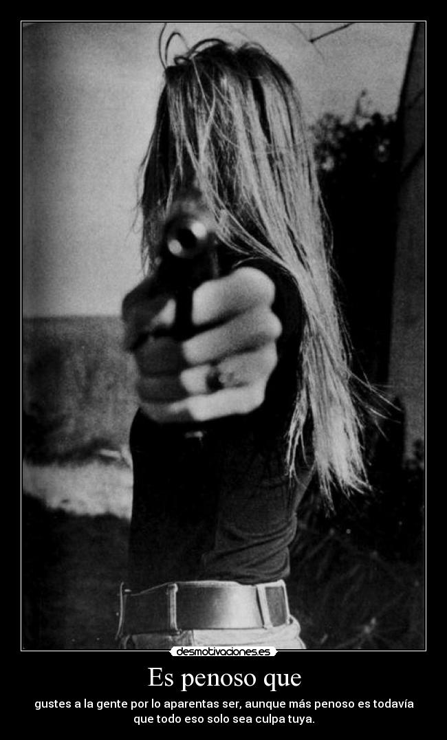 Es penoso que - gustes a la gente por lo aparentas ser, aunque más penoso es todavía
que todo eso solo sea culpa tuya.
