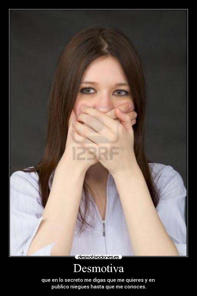 Desmotiva - que en lo secreto me digas que me quieres y en
publico niegues hasta que me conoces.
