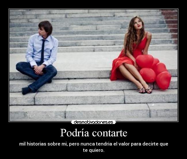 Podría contarte - mil historias sobre mi, pero nunca tendria el valor para decirte que te quiero.