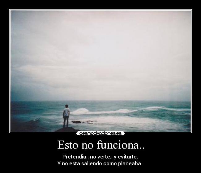 Esto no funciona.. - Pretendia.. no verte.. y evitarte.
Y no esta saliendo como planeaba..
