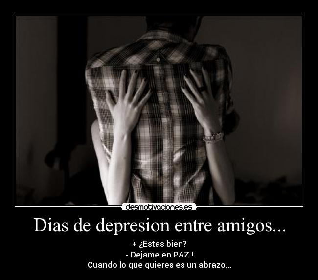 Dias de depresion entre amigos... - + ¿Estas bien?
- Dejame en PAZ !
Cuando lo que quieres es un abrazo...