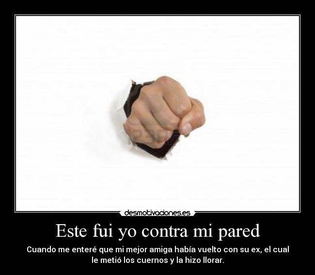 Este fui yo contra mi pared - Cuando me enteré que mi mejor amiga había vuelto con su ex, el cual
le metió los cuernos y la hizo llorar.
