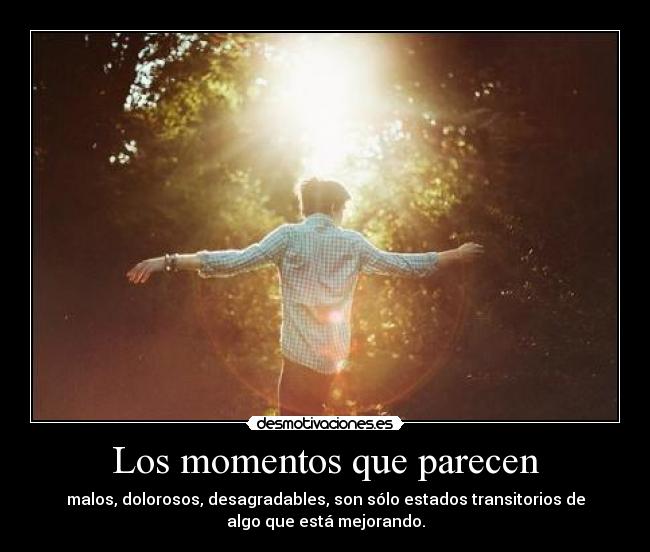 Los momentos que parecen - malos, dolorosos, desagradables, son sólo estados transitorios de
algo que está mejorando.