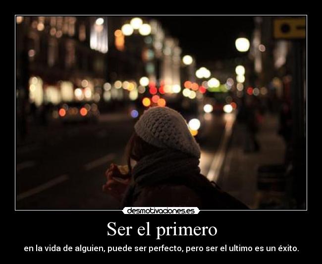 Ser el primero - en la vida de alguien, puede ser perfecto, pero ser el ultimo es un éxito.
