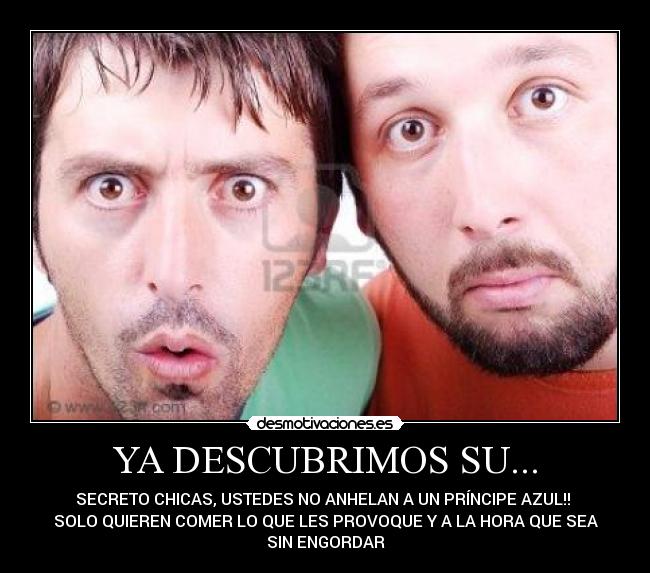 YA DESCUBRIMOS SU... - SECRETO CHICAS, USTEDES NO ANHELAN A UN PRÍNCIPE AZUL!!
SOLO QUIEREN COMER LO QUE LES PROVOQUE Y A LA HORA QUE SEA
SIN ENGORDAR