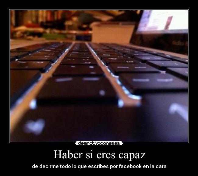 Haber si eres capaz - de decirme todo lo que escribes por facebook en la cara