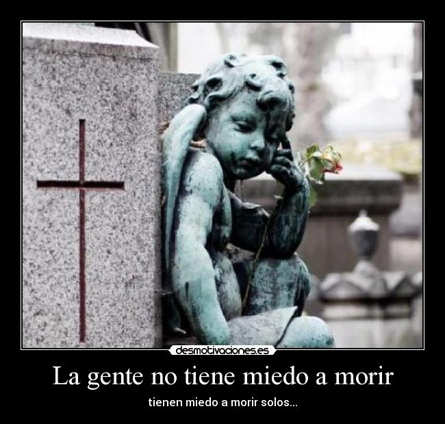 La gente no tiene miedo a morir - tienen miedo a morir solos...