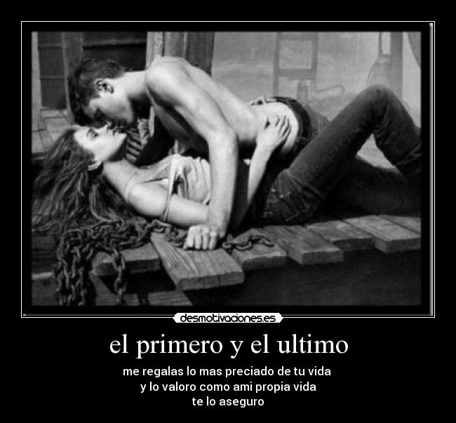 el primero y el ultimo - me regalas lo mas preciado de tu vida 
y lo valoro como ami propia vida
te lo aseguro