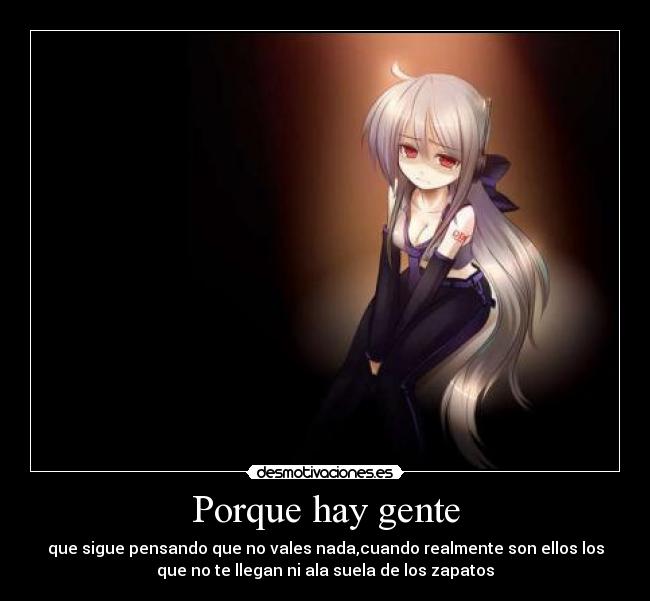 Porque hay gente - que sigue pensando que no vales nada,cuando realmente son ellos los
que no te llegan ni ala suela de los zapatos