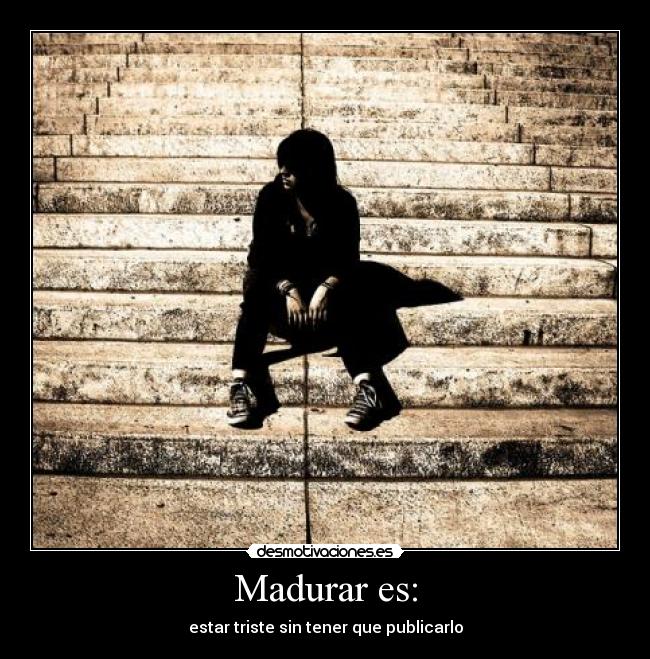 Madurar es: - estar triste sin tener que publicarlo