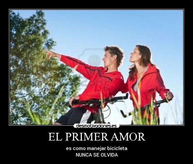 EL PRIMER AMOR - es como manejar bicicleta
NUNCA SE OLVIDA