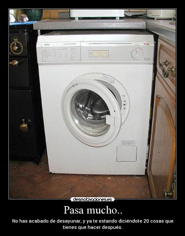 Pasa mucho.. - No has acabado de desayunar, y ya te estando diciéndote 20 cosas que
tienes que hacer después.