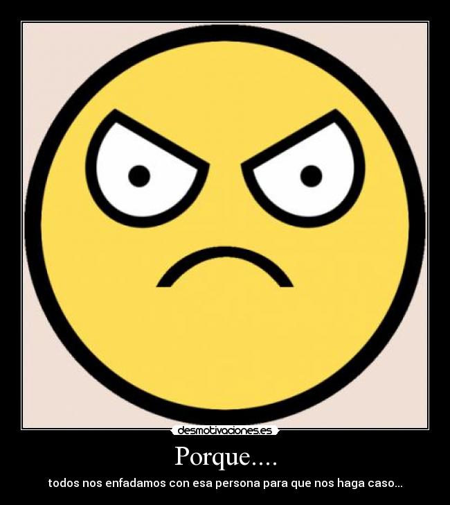 Porque.... - todos nos enfadamos con esa persona para que nos haga caso...