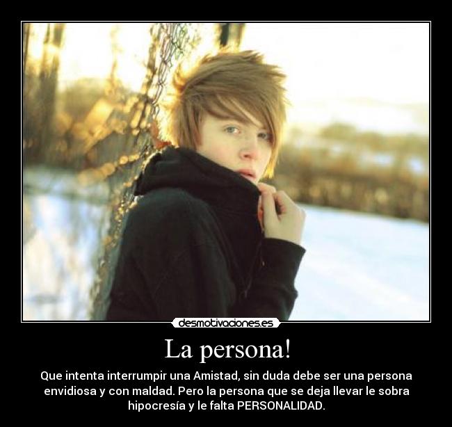 La persona! - Que intenta interrumpir una Amistad, sin duda debe ser una persona
envidiosa y con maldad. Pero la persona que se deja llevar le sobra
hipocresía y le falta PERSONALIDAD.