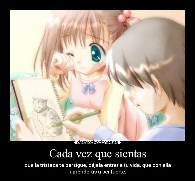 Cada vez que sientas - que la tristeza te persigue, déjala entrar a tu vida, que con ella aprenderás a ser fuerte.