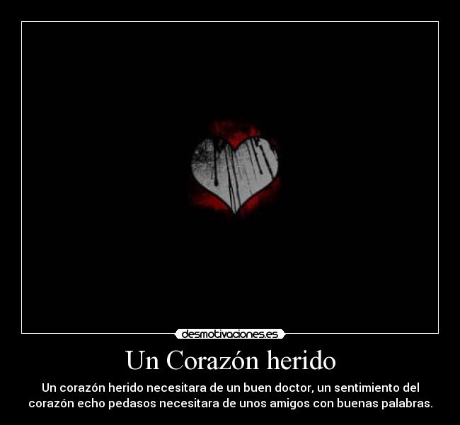 Un Corazón herido - Un corazón herido necesitara de un buen doctor, un sentimiento del
corazón echo pedasos necesitara de unos amigos con buenas palabras.