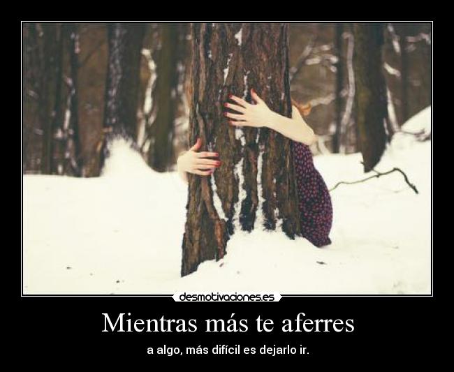 Mientras más te aferres - a algo, más difícil es dejarlo ir.