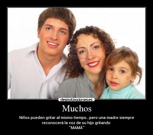 Muchos - Niños pueden gritar al mismo tiempo...pero una madre siempre
reconocerá la voz de su hijo gritando
MAMÁ