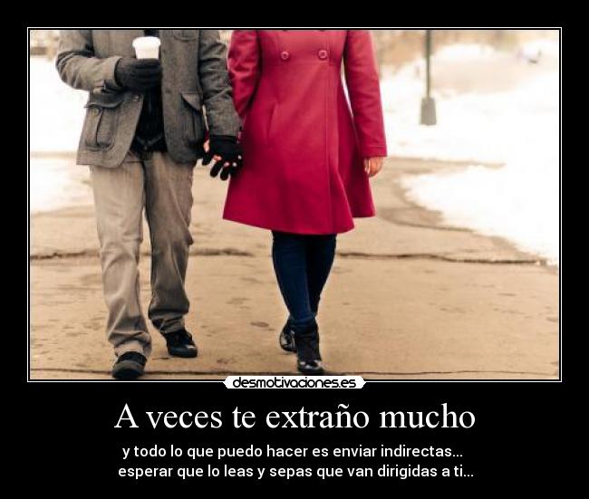 A veces te extraño mucho - y todo lo que puedo hacer es enviar indirectas...
esperar que lo leas y sepas que van dirigidas a ti...