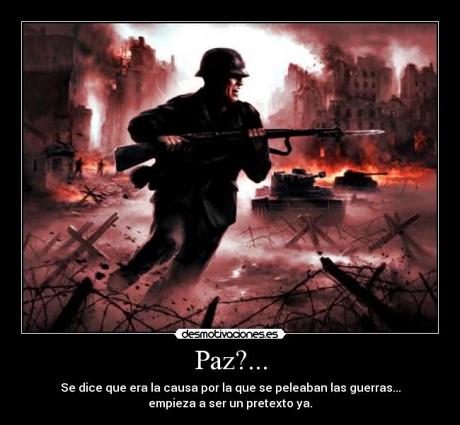 Paz?... - Se dice que era la causa por la que se peleaban las guerras...
empieza a ser un pretexto ya.