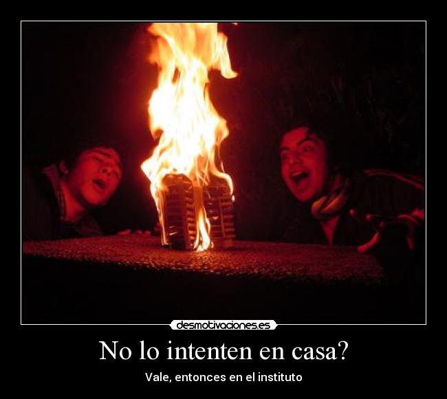 No lo intenten en casa? - Vale, entonces en el instituto